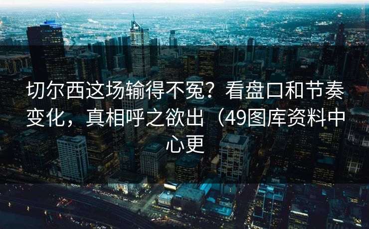 切尔西这场输得不冤？看盘口和节奏变化，真相呼之欲出（49图库资料中心更