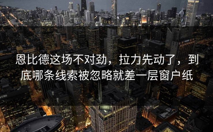 恩比德这场不对劲，拉力先动了，到底哪条线索被忽略就差一层窗户纸