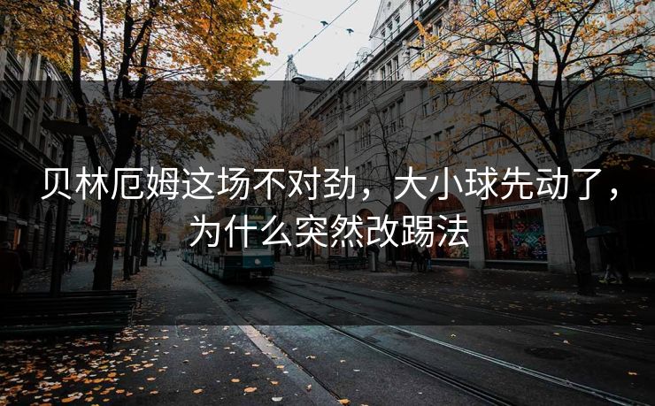 贝林厄姆这场不对劲，大小球先动了，为什么突然改踢法