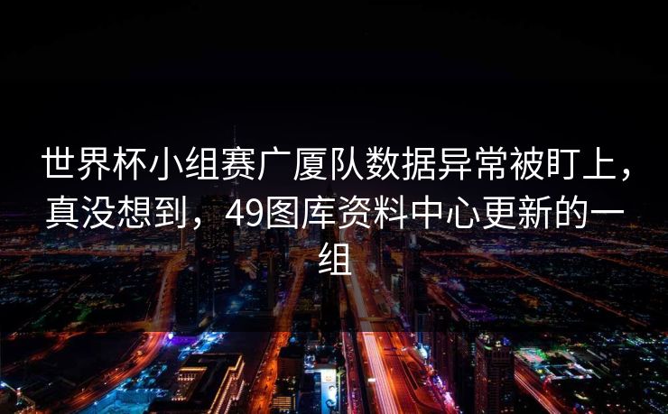 世界杯小组赛广厦队数据异常被盯上，真没想到，49图库资料中心更新的一组