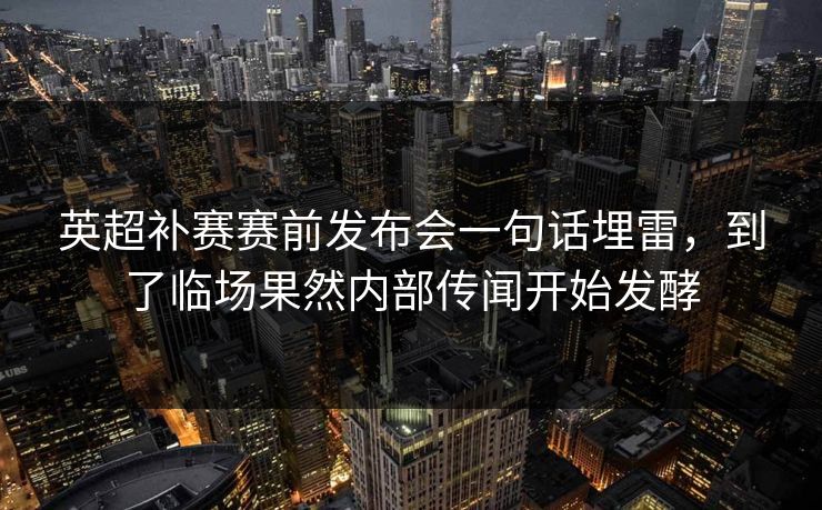 英超补赛赛前发布会一句话埋雷，到了临场果然内部传闻开始发酵