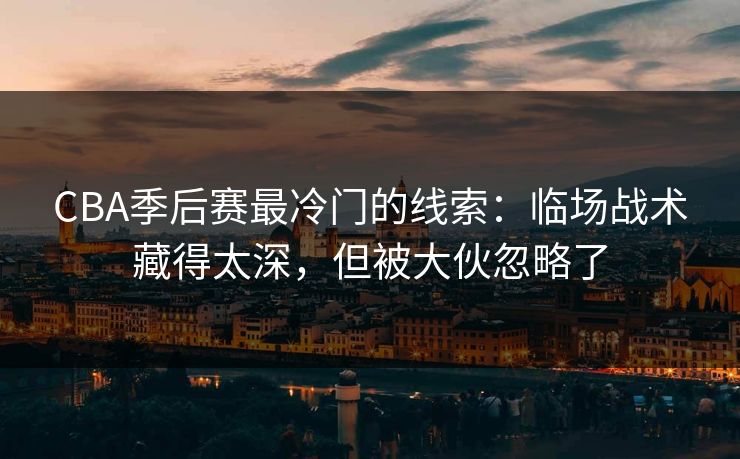 CBA季后赛最冷门的线索:临场战术藏得太深,但被大伙忽略了 CBA季后赛最冷门的线索:临场战术藏得太深,但被大伙忽略了