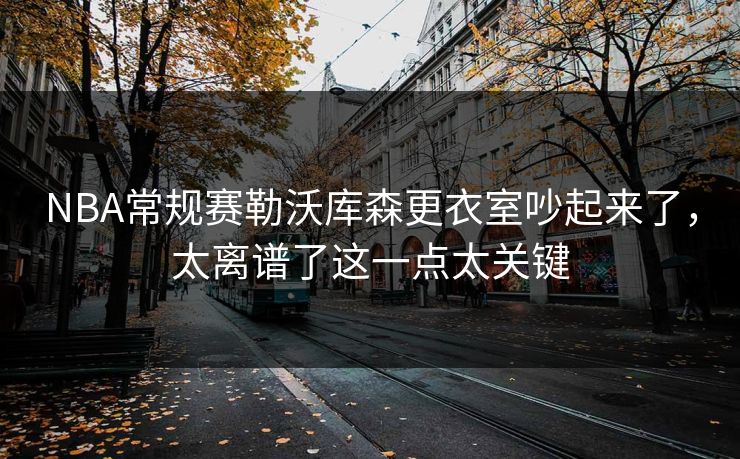 NBA常规赛勒沃库森更衣室吵起来了，太离谱了这一点太关键