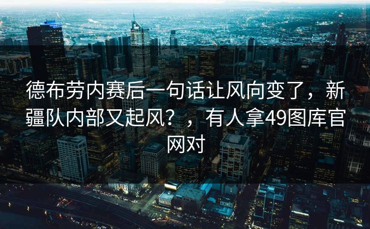 德布劳内赛后一句话让风向变了，新疆队内部又起风？，有人拿49图库官网对