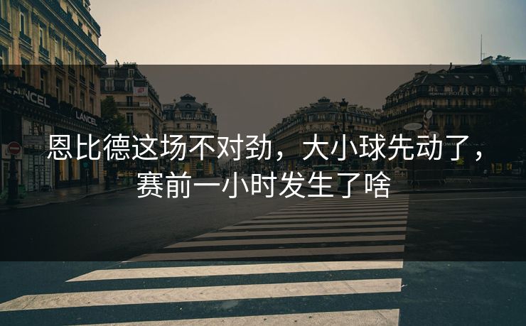 恩比德这场不对劲，大小球先动了，赛前一小时发生了啥