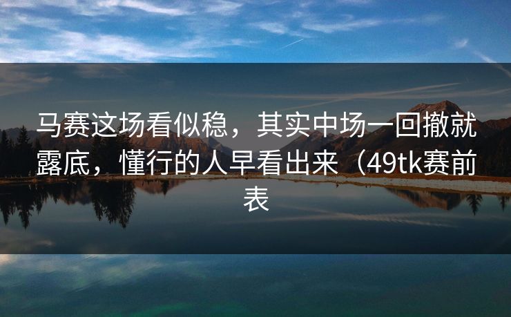 马赛这场看似稳，其实中场一回撤就露底，懂行的人早看出来（49tk赛前表  第1张