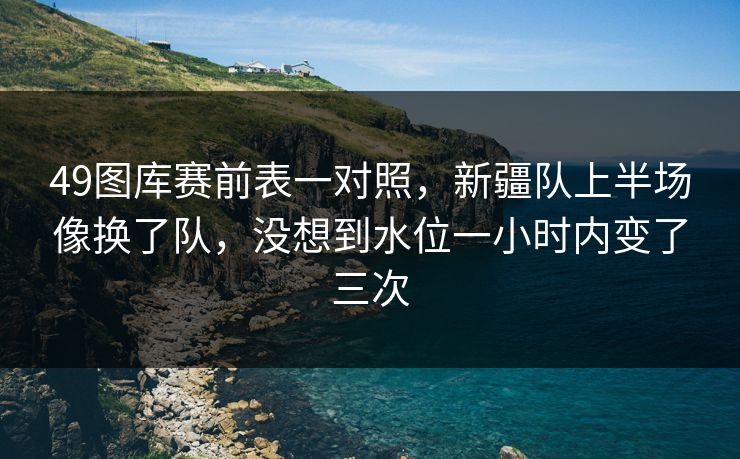 49图库赛前表一对照,新疆队上半场像换了队,没想到水位一小时内变了三次 第1张 49图库赛前表一对照,新疆队上半场像换了队,没想到水位一小时内变了三次 第1张