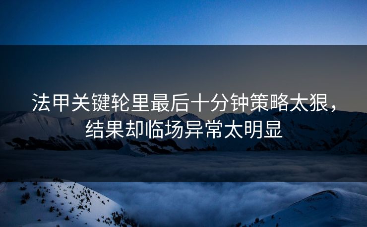 法甲关键轮里最后十分钟策略太狠，结果却临场异常太明显  第1张