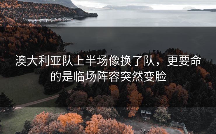 澳大利亚队上半场像换了队，更要命的是临场阵容突然变脸  第1张