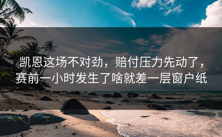 凯恩这场不对劲，赔付压力先动了，赛前一小时发生了啥就差一层窗户纸  第1张