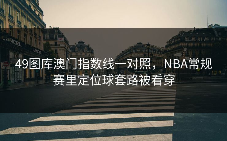 49图库澳门指数线一对照，NBA常规赛里定位球套路被看穿  第1张