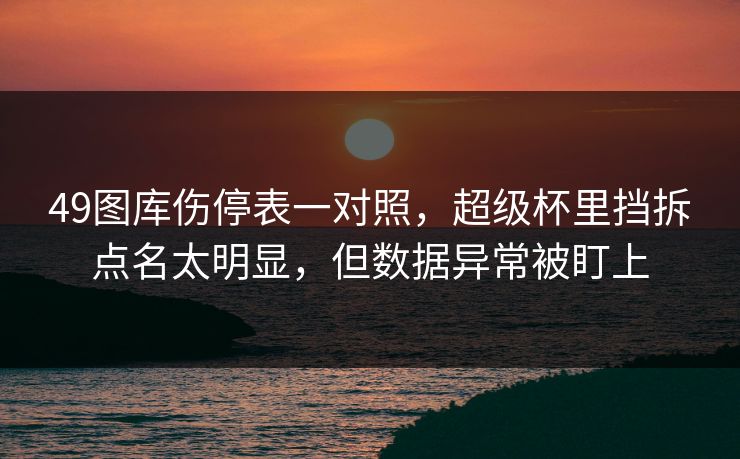 49图库伤停表一对照，超级杯里挡拆点名太明显，但数据异常被盯上  第1张